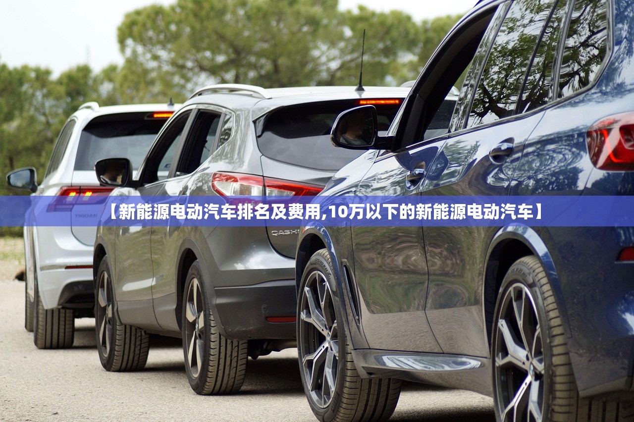 【新能源电动汽车排名及费用,10万以下的新能源电动汽车】 【新能源电动汽车排名及费用,10万以下的新能源电动汽车】