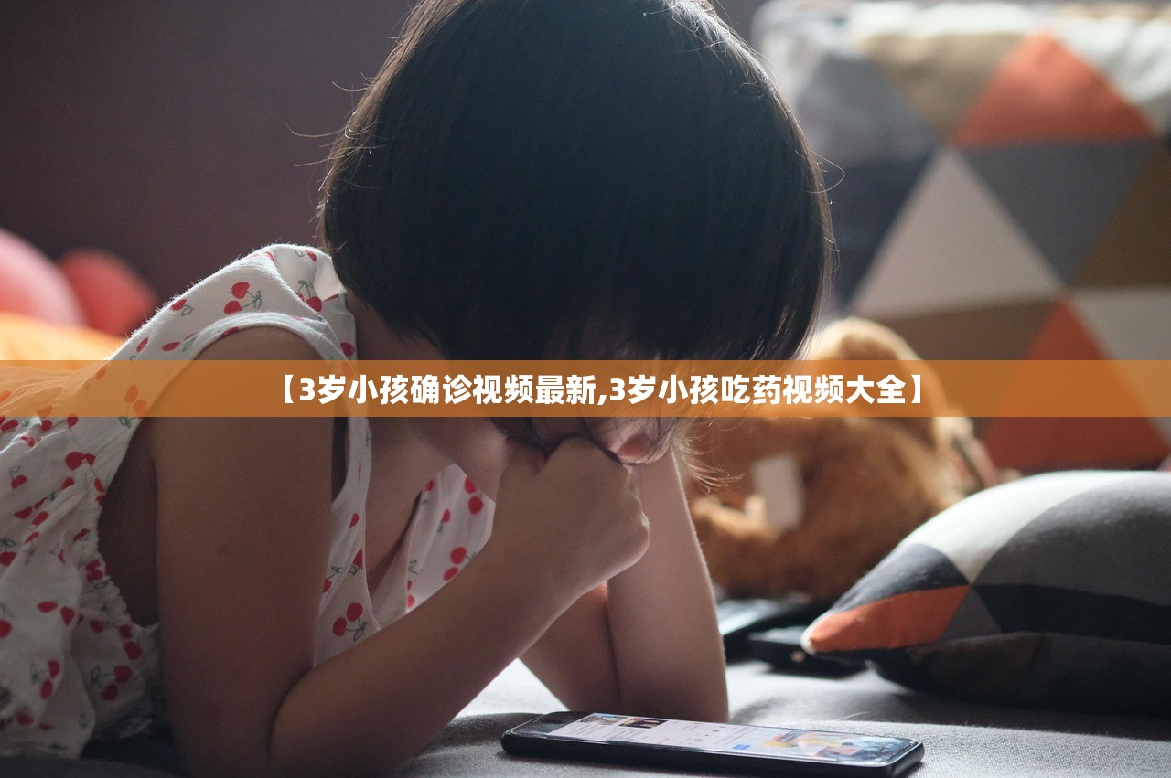 【3岁小孩确诊视频最新,3岁小孩吃药视频大全】 【3岁小孩确诊视频最新,3岁小孩吃药视频大全】