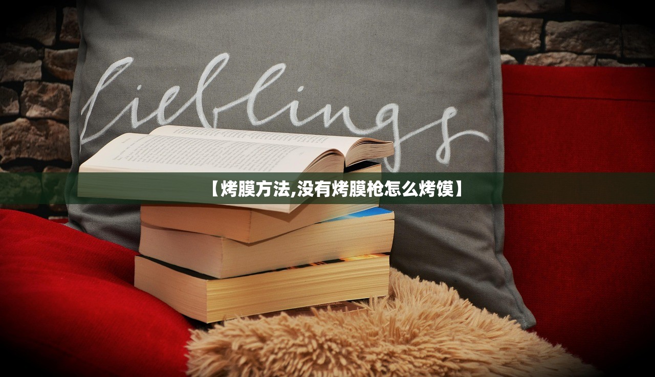 【烤膜方法,没有烤膜枪怎么烤馍】 【烤膜方法,没有烤膜枪怎么烤馍】