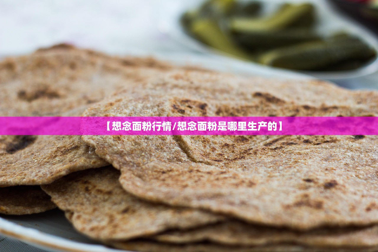 【想念面粉行情/想念面粉是哪里生产的】 【想念面粉行情/想念面粉是哪里生产的】