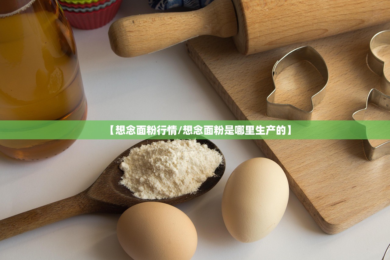【想念面粉行情/想念面粉是哪里生产的】 【想念面粉行情/想念面粉是哪里生产的】