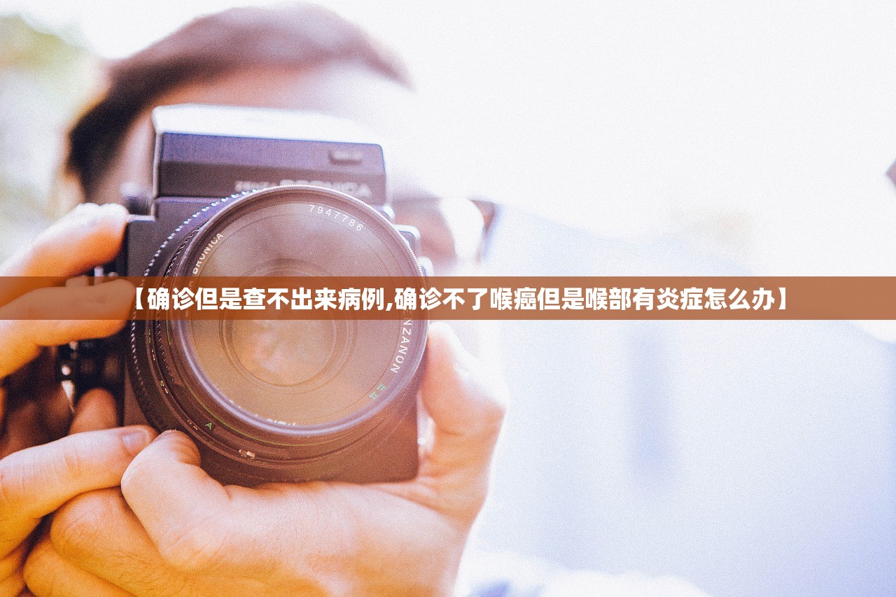 【确诊但是查不出来病例,确诊不了喉癌但是喉部有炎症怎么办】