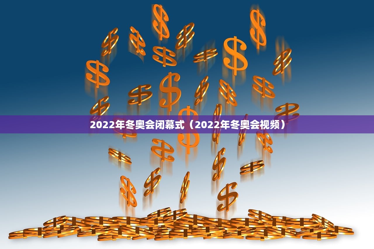 2022年冬奥会闭幕式（2022年冬奥会视频）