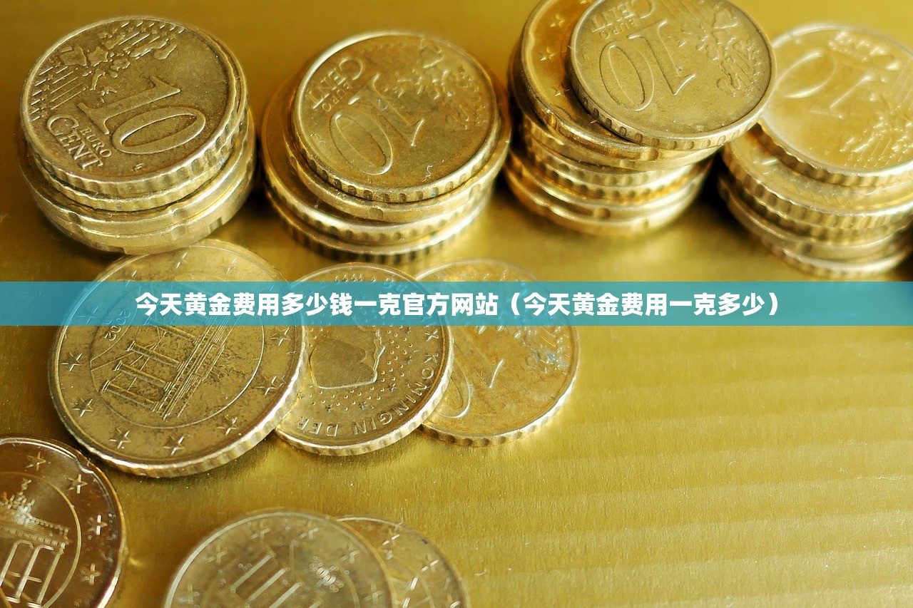 今天黄金费用多少钱一克官方网站(今天黄金费用一克多少) 今天黄金费用多少钱一克官方网站(今天黄金费用一克多少)