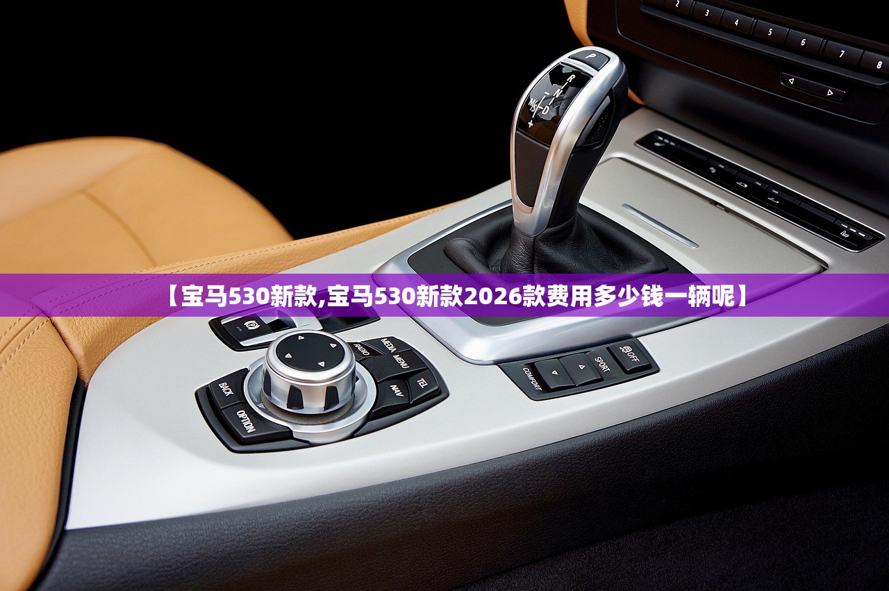 【宝马530新款,宝马530新款2026款费用多少钱一辆呢】 【宝马530新款,宝马530新款2026款费用多少钱一辆呢】