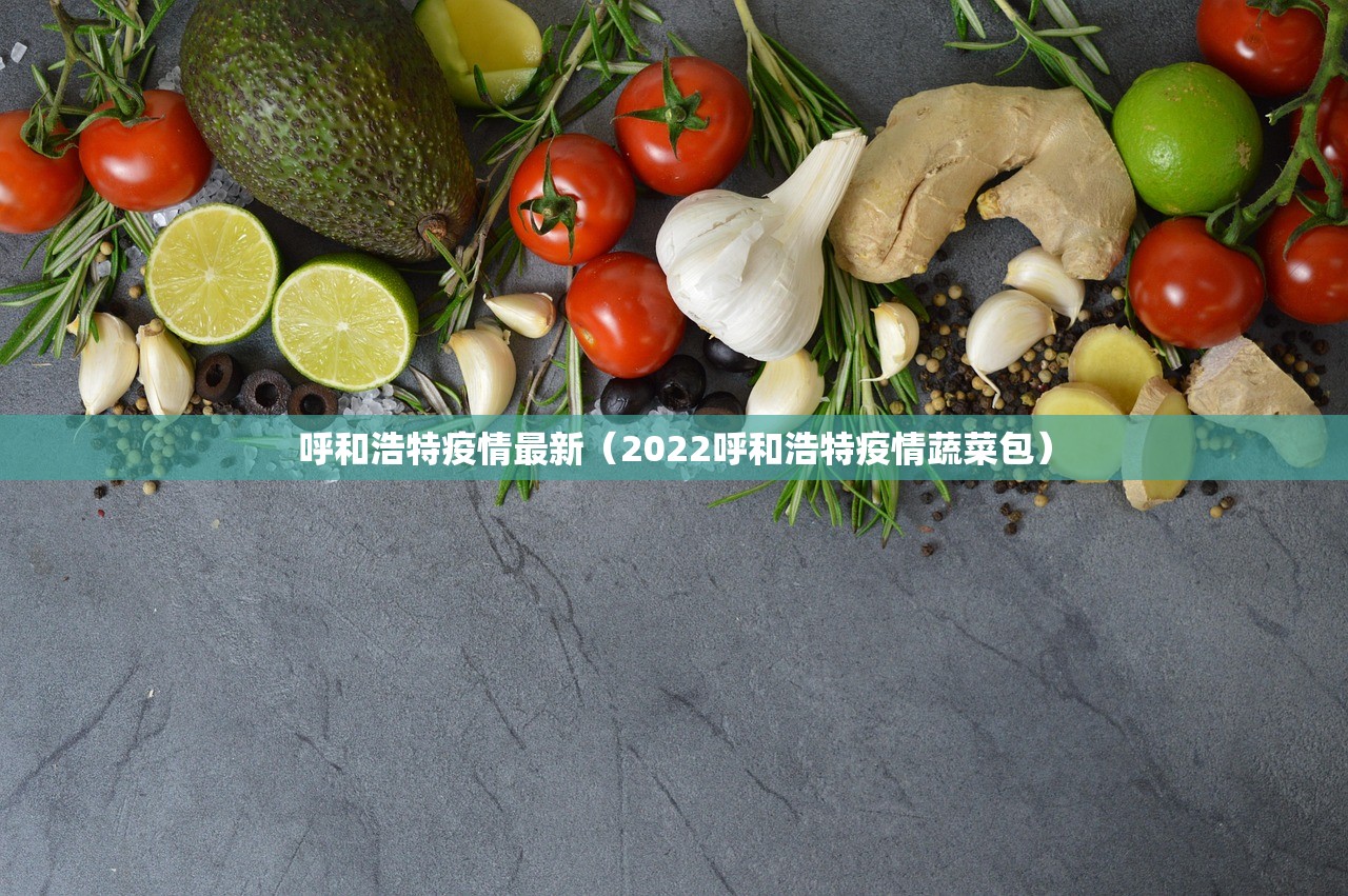 呼和浩特疫情最新(2022呼和浩特疫情蔬菜包) 呼和浩特疫情最新(2022呼和浩特疫情蔬菜包)