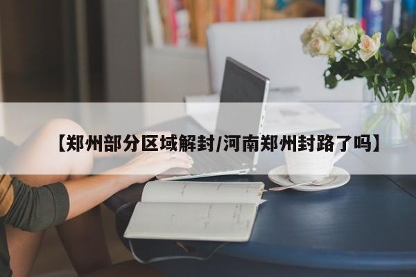 【郑州部分区域解封/河南郑州封路了吗】