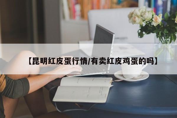 【昆明红皮蛋行情/有卖红皮鸡蛋的吗】