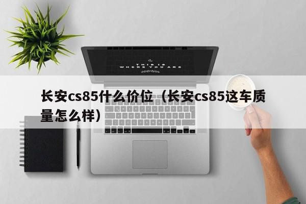 长安cs85什么价位（长安cs85这车质量怎么样）