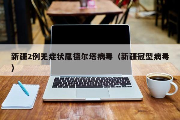 新疆2例无症状属德尔塔病毒（新疆冠型病毒）