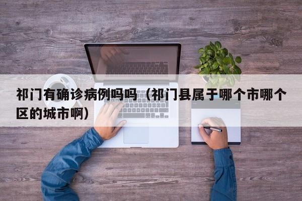 祁门有确诊病例吗吗（祁门县属于哪个市哪个区的城市啊）