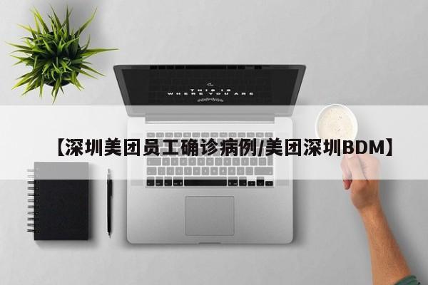 【深圳美团员工确诊病例/美团深圳BDM】