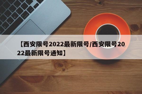 【西安限号2022最新限号/西安限号2022最新限号通知】