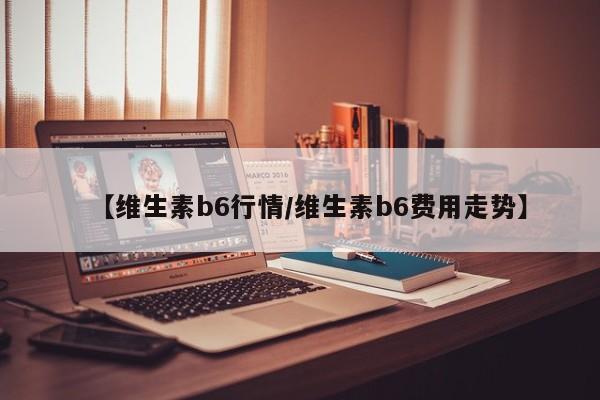 【维生素b6行情/维生素b6费用走势】