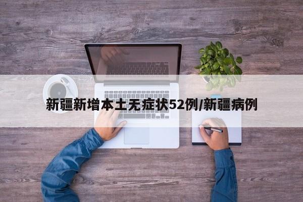 新疆新增本土无症状52例/新疆病例