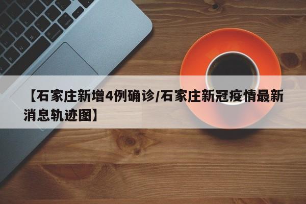 【石家庄新增4例确诊/石家庄新冠疫情最新消息轨迹图】