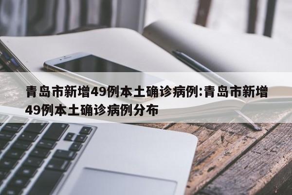 青岛市新增49例本土确诊病例:青岛市新增49例本土确诊病例分布