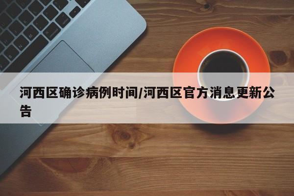 河西区确诊病例时间/河西区官方消息更新公告