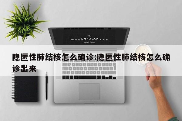 隐匿性肺结核怎么确诊:隐匿性肺结核怎么确诊出来