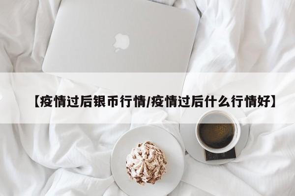 【疫情过后银币行情/疫情过后什么行情好】