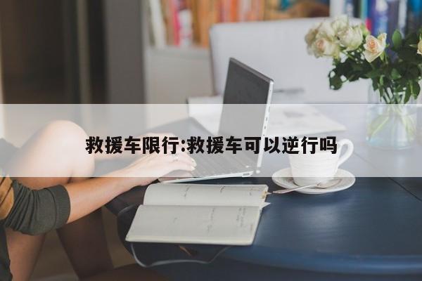 救援车限行:救援车可以逆行吗