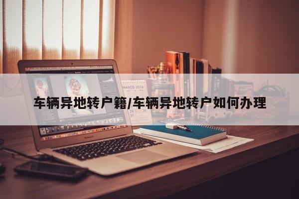 车辆异地转户籍/车辆异地转户如何办理