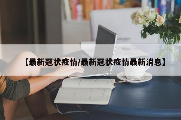 【最新冠状疫情/最新冠状疫情最新消息】