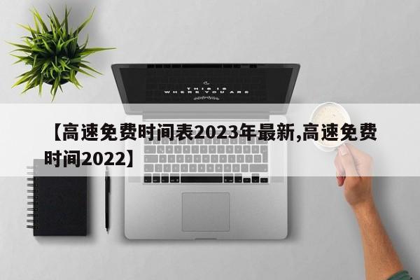 【高速免费时间表2023年最新,高速免费时间2022】
