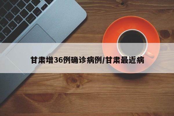 甘肃增36例确诊病例/甘肃最近病