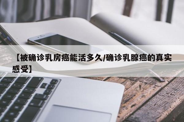 【被确诊乳房癌能活多久/确诊乳腺癌的真实感受】