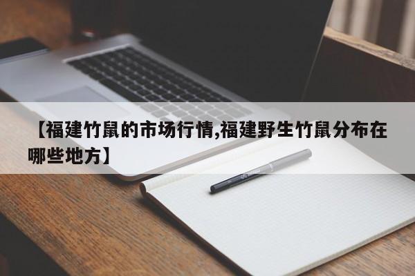 【福建竹鼠的市场行情,福建野生竹鼠分布在哪些地方】