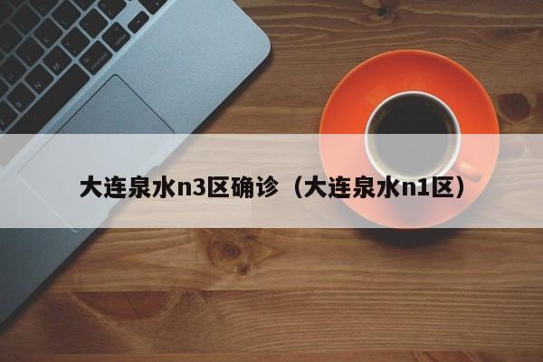 大连泉水n3区确诊（大连泉水n1区）