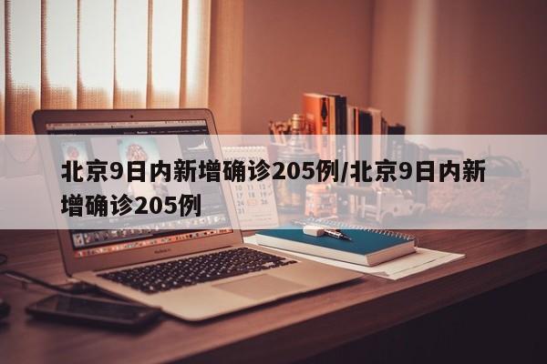 北京9日内新增确诊205例/北京9日内新增确诊205例