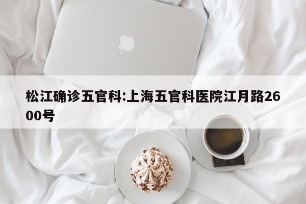 松江确诊五官科:上海五官科医院江月路2600号