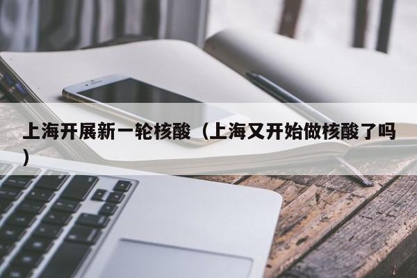 上海开展新一轮核酸（上海又开始做核酸了吗）