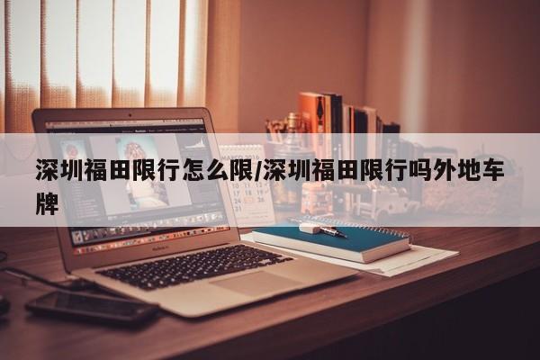 深圳福田限行怎么限/深圳福田限行吗外地车牌