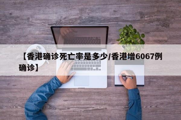 【香港确诊死亡率是多少/香港增6067例确诊】