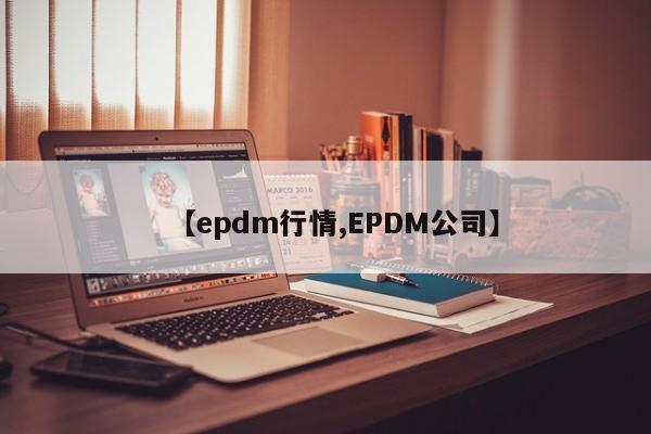 【epdm行情,EPDM公司】