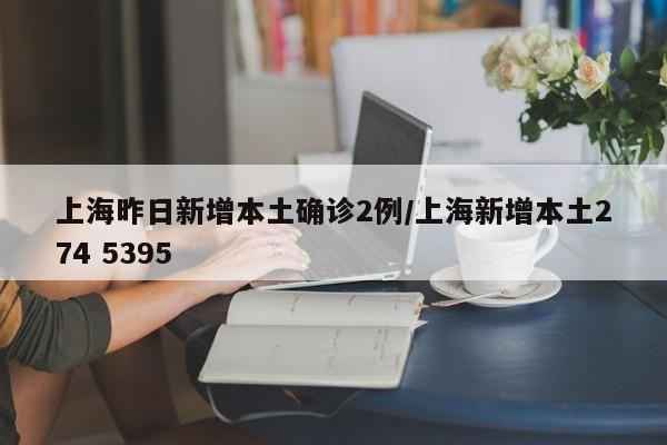 上海昨日新增本土确诊2例/上海新增本土274 5395