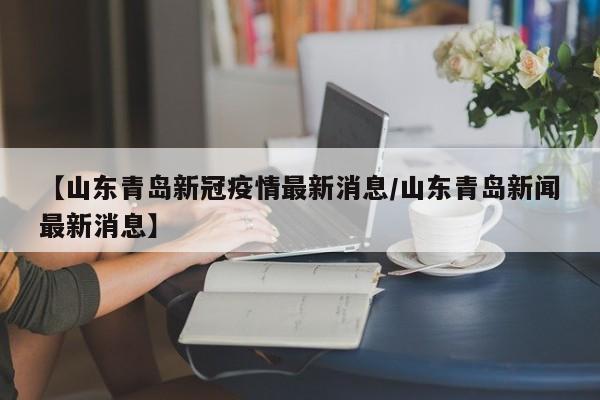 【山东青岛新冠疫情最新消息/山东青岛新闻最新消息】