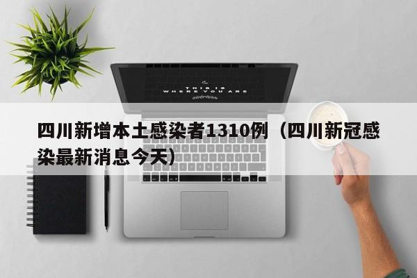 四川新增本土感染者1310例（四川新冠感染最新消息今天）