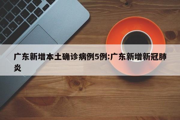 广东新增本土确诊病例5例:广东新增新冠肺炎