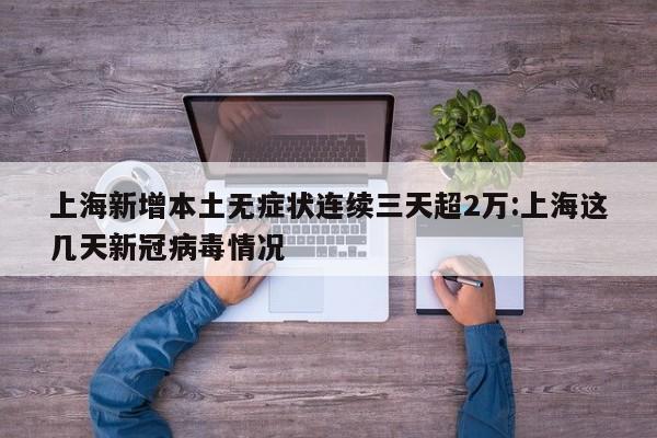 上海新增本土无症状连续三天超2万:上海这几天新冠病毒情况