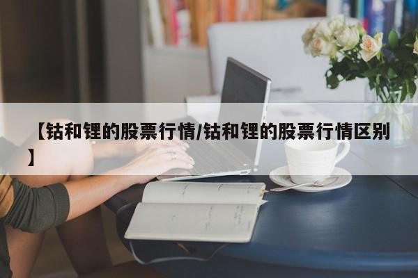 【钴和锂的股票行情/钴和锂的股票行情区别】