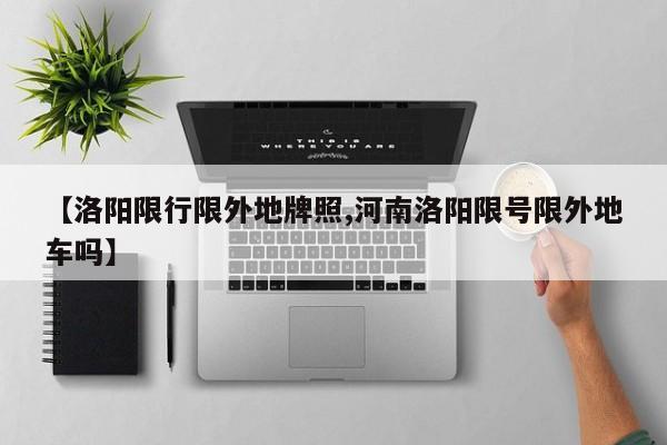 【洛阳限行限外地牌照,河南洛阳限号限外地车吗】