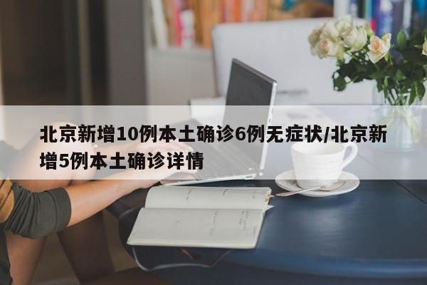 北京新增10例本土确诊6例无症状/北京新增5例本土确诊详情