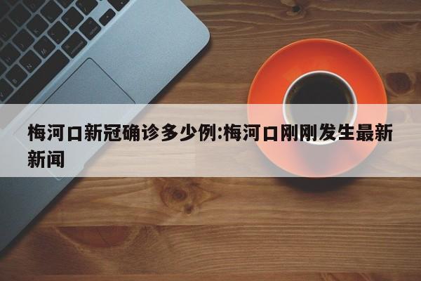 梅河口新冠确诊多少例:梅河口刚刚发生最新新闻