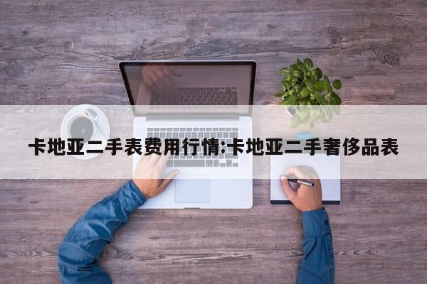 卡地亚二手表费用行情:卡地亚二手奢侈品表