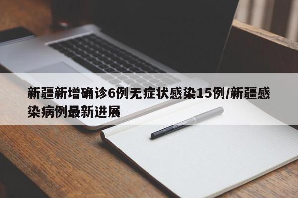 新疆新增确诊6例无症状感染15例/新疆感染病例最新进展