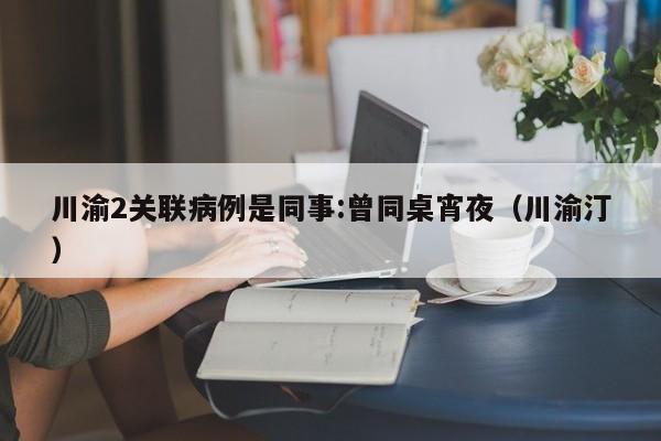 川渝2关联病例是同事:曾同桌宵夜（川渝汀）